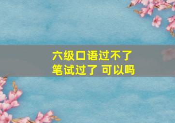 六级口语过不了 笔试过了 可以吗